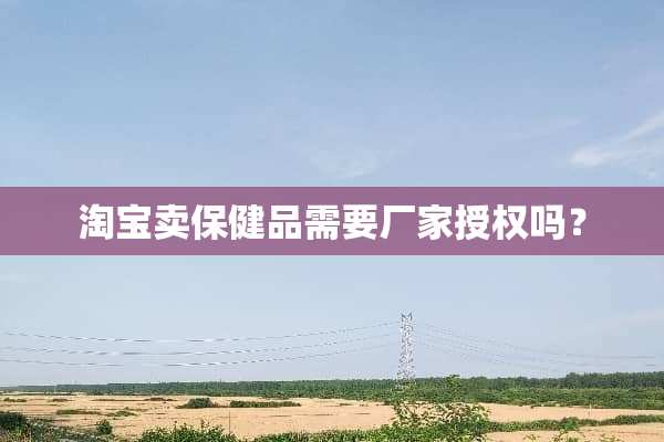 淘宝卖保健品需要厂家授权吗？