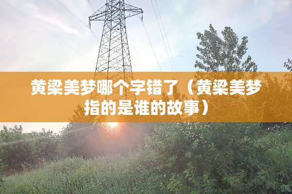 黄梁美梦哪个字错了（黄梁美梦指的是谁的故事）