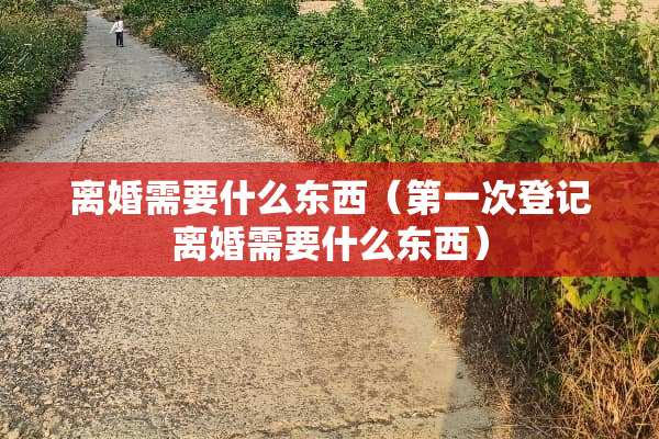**需要什么东西（第一次登记**需要什么东西）
