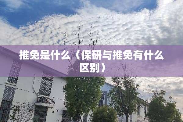 推免是什么（保研与推免有什么区别）