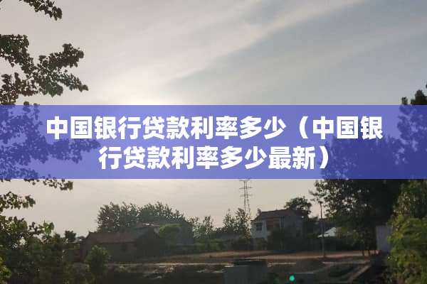 中国银行贷款利率多少（中国银行贷款利率多少最新）