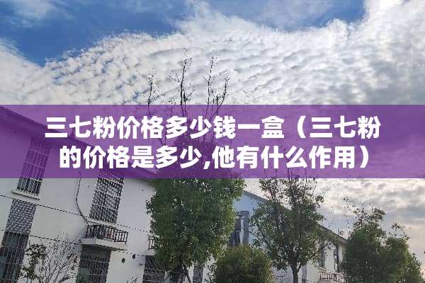三七粉价格多少钱一盒（三七粉的价格是多少,他有什么作用）