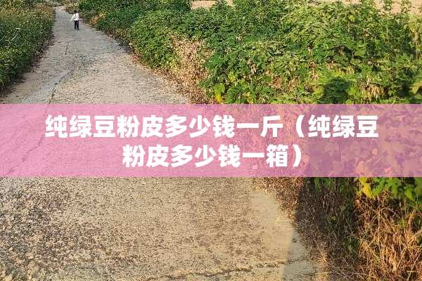 纯绿豆粉皮多少钱一斤（纯绿豆粉皮多少钱一箱）