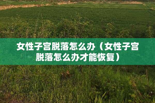 女性子宫脱落怎么办（女性子宫脱落怎么办才能恢复）
