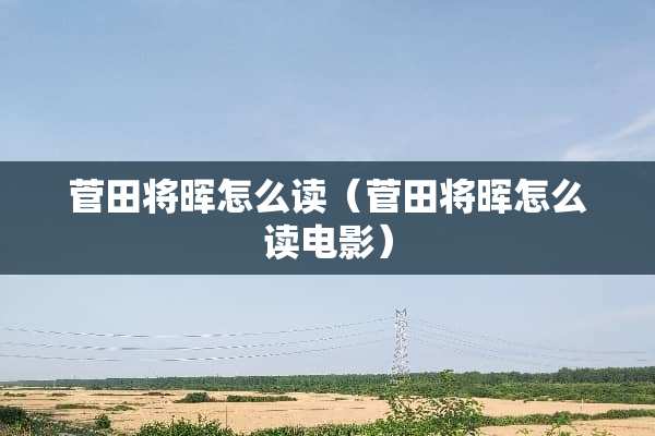 菅田将晖怎么读（菅田将晖怎么读电影）
