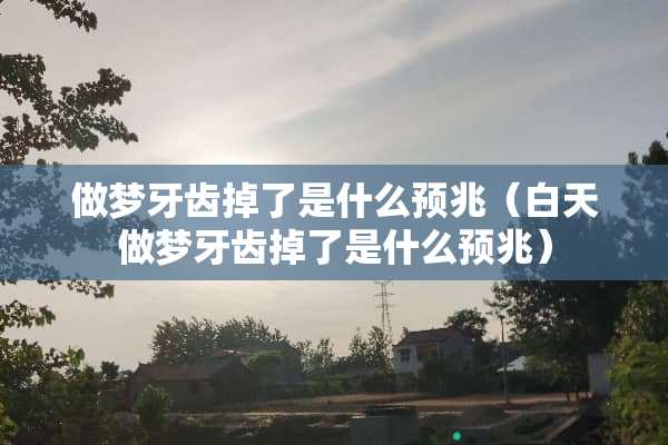做梦牙齿掉了是什么预兆（白天做梦牙齿掉了是什么预兆）