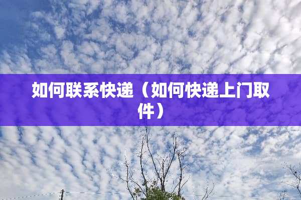 如何联系快递（如何快递上门取件）
