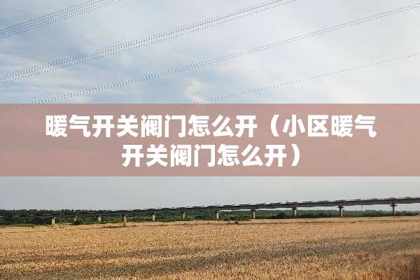 暖气开关阀门怎么开（小区暖气开关阀门怎么开）