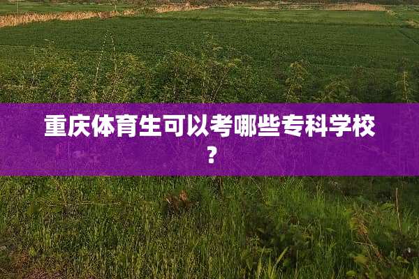 重庆体育生可以考哪些专科学校？