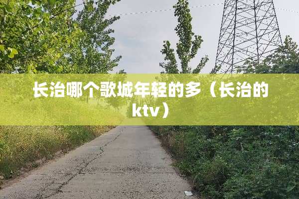 长治哪个歌城年轻的多（长治的ktv）