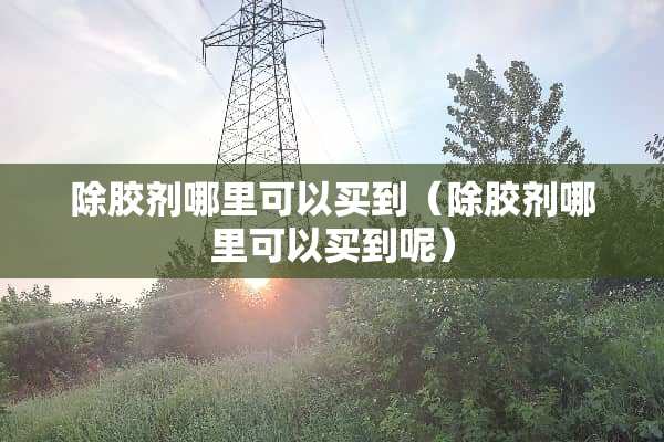 除胶剂哪里可以买到（除胶剂哪里可以买到呢）