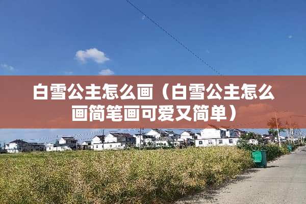 白雪公主怎么画（白雪公主怎么画简笔画可爱又简单）