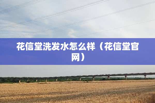 花信堂洗发水怎么样（花信堂官网）