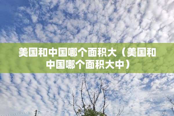 美国和中国哪个面积大（美国和中国哪个面积大中）