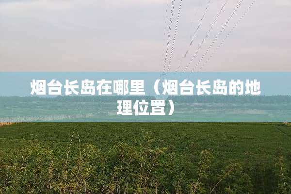 烟台长岛在哪里（烟台长岛的地理位置）