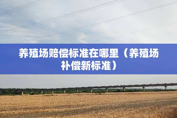 养殖场赔偿标准在哪里（养殖场补偿新标准）