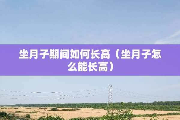 坐月子期间如何长高（坐月子怎么能长高）