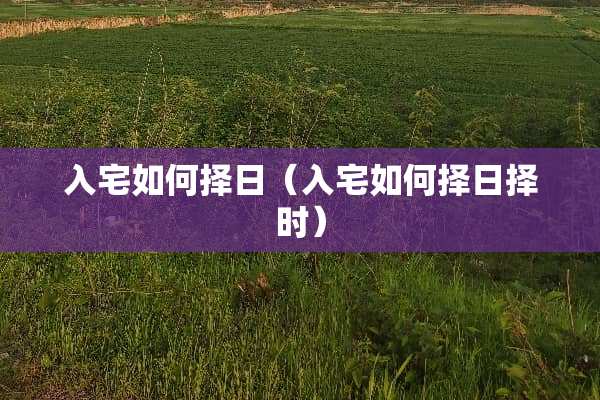 入宅如何择日（入宅如何择日择时）