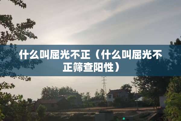 什么叫屈光不正（什么叫屈光不正筛查阳性）