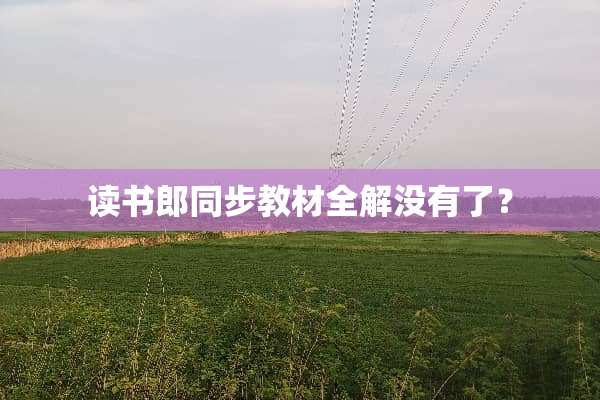 读书郎同步教材全解没有了？