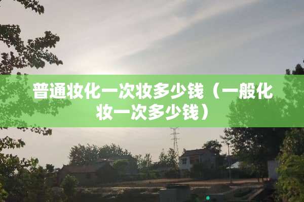 普通妆化一次妆多少钱（一般化妆一次多少钱）