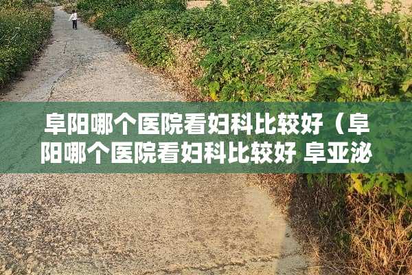 阜阳哪个医院看妇科比较好（阜阳哪个医院看妇科比较好 阜亚泌尿专科地址哪里）