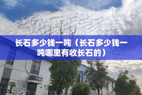长石多少钱一吨（长石多少钱一吨哪里有收长石的）