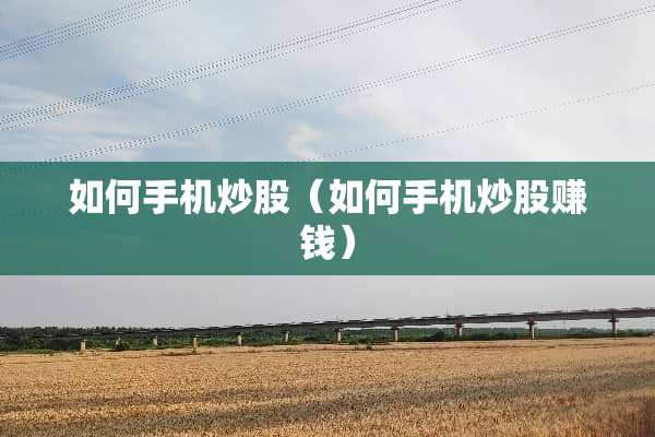 如何手机炒股（如何手机炒股赚钱）