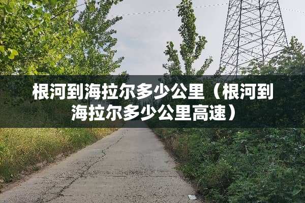 根河到海拉尔多少公里（根河到海拉尔多少公里高速）