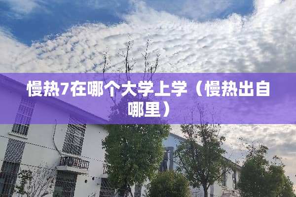 慢热7在哪个大学上学（慢热出自哪里）