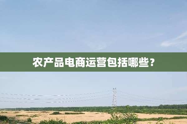 农产品电商运营包括哪些？