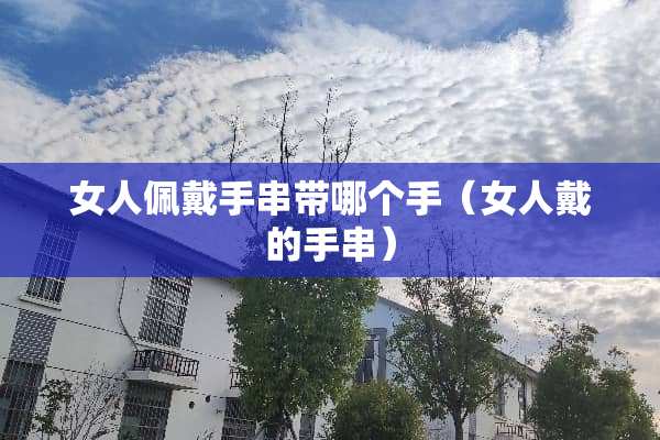 女人佩戴手串带哪个手（女人戴的手串）