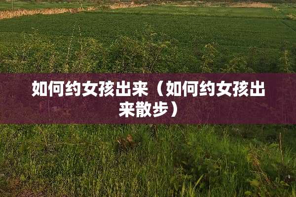 如何约女孩出来（如何约女孩出来散步）