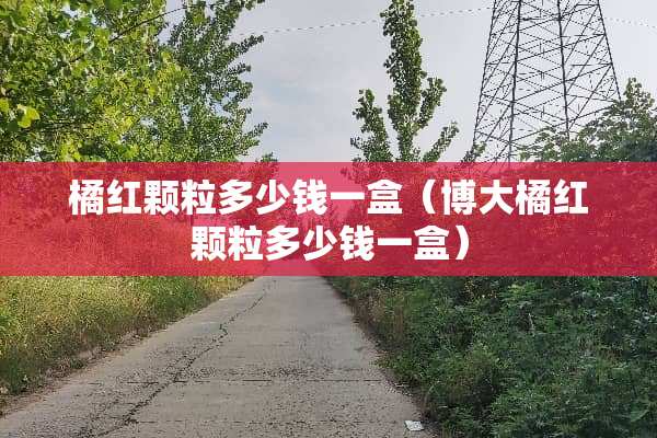 橘红颗粒多少钱一盒（博大橘红颗粒多少钱一盒）