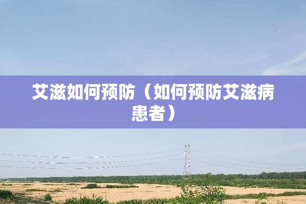 艾滋如何预防（如何预防***患者）