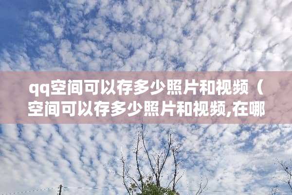 qq空间可以存多少照片和视频（空间可以存多少照片和视频,在哪里查看）