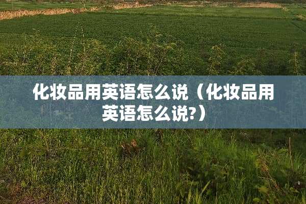 化妆品用英语怎么说（化妆品用英语怎么说?）