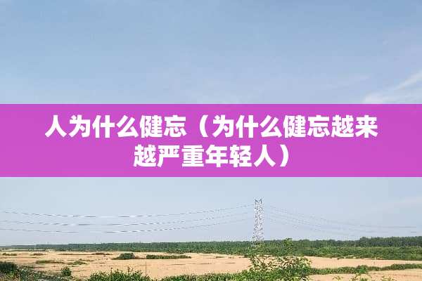人为什么健忘（为什么健忘越来越严重年轻人）