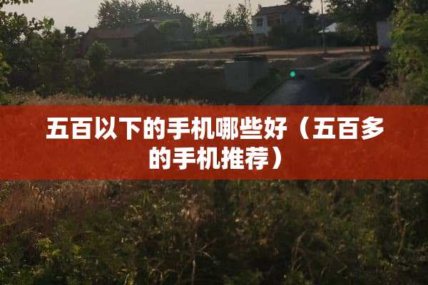 五百以下的手机哪些好（五百多的手机推荐）