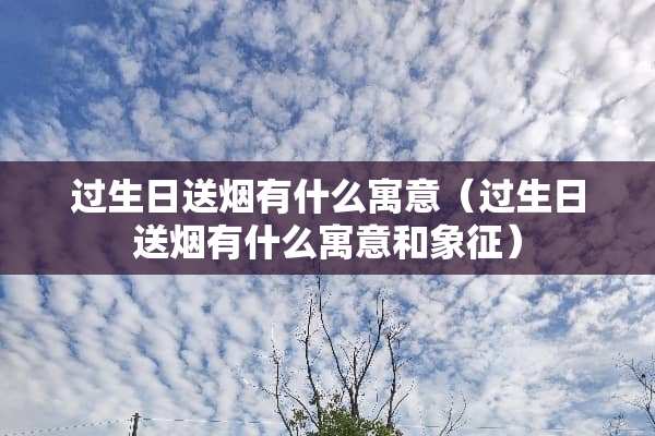 过生日送烟有什么寓意（过生日送烟有什么寓意和象征）
