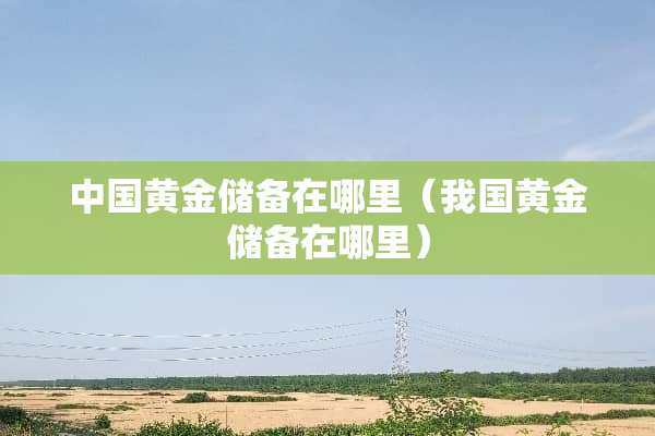 中国黄金储备在哪里（我国黄金储备在哪里）