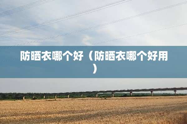 防晒衣哪个好（防晒衣哪个好用）