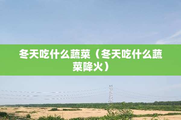 冬天吃什么蔬菜（冬天吃什么蔬菜降火）