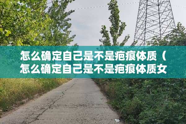 怎么确定自己是不是疤痕体质（怎么确定自己是不是疤痕体质女生）