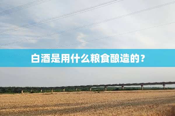白酒是用什么粮食酿造的？