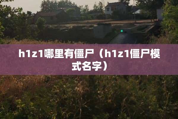 h1z1哪里有僵尸（h1z1僵尸模式名字）