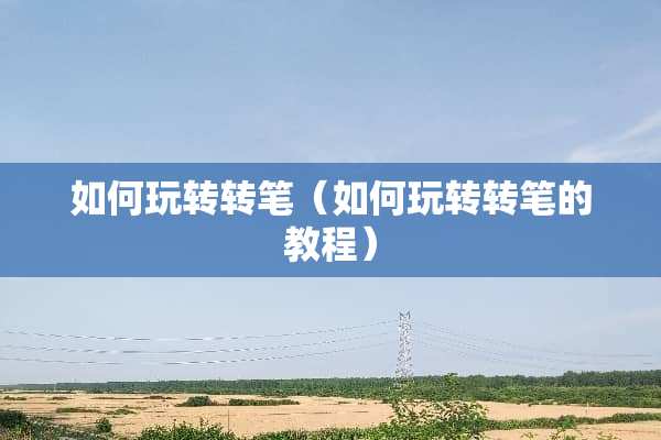 如何玩转转笔（如何玩转转笔的教程）