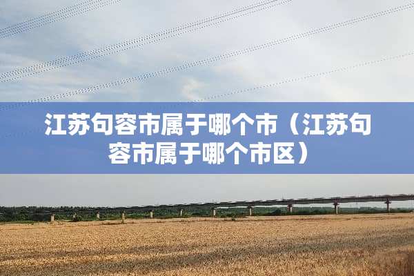 江苏句容市属于哪个市（江苏句容市属于哪个市区）