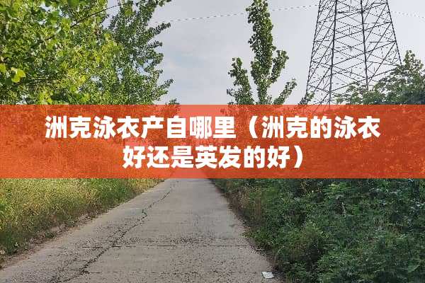 洲克泳衣产自哪里（洲克的泳衣好还是英发的好）