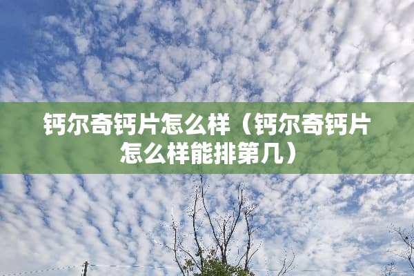 钙尔奇钙片怎么样（钙尔奇钙片怎么样能排第几）